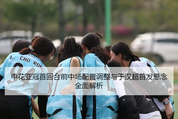 申花亚冠首回合前中场配置调整与于汉超首发悬念全面解析